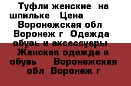 Туфли женские  на шпильке › Цена ­ 3 200 - Воронежская обл., Воронеж г. Одежда, обувь и аксессуары » Женская одежда и обувь   . Воронежская обл.,Воронеж г.